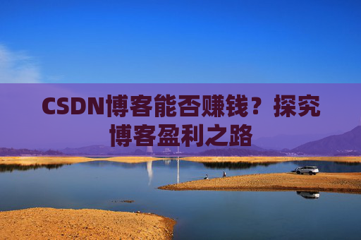 CSDN博客能否赚钱？探究博客盈利之路